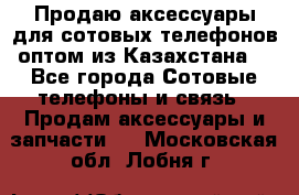 Продаю аксессуары для сотовых телефонов оптом из Казахстана  - Все города Сотовые телефоны и связь » Продам аксессуары и запчасти   . Московская обл.,Лобня г.